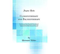 Climatotherapy and Balneotherapy: The Climates and Mineral Water Health Resorts (Spas) Of Europe and North Africa, Including the General Principles of ... of Various Physical and Dietetic Method