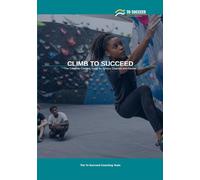 Climb to Succeed: The Complete Climbing Guide for Juniors, Parents and Coaches