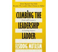 Climbing the Leadership Ladder: From Self-Mastery to Lasting Impact.: Grow beyond your role. Become the leader others choose to follow.