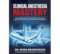 Clinical Anesthesia Mastery: The Complete Evidence-Based Guide to Perioperative Medicine, Pharmacology, and Safe Patient Management for Anesthesiology Students, Residents, and Practitioners
