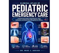 Clinical Atlas Of Pediatric Emergency Care: A Practical Visual Guide to Rapid Diagnosis, Triage, Stabilization, and Evidence-Based Management for Clinicians