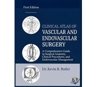 CLINICAL ATLAS OF VASCULAR AND ENDOVASCULAR SURGERY: A Comprehensive Guide to Surgical Anatomy, Clinical Procedures, and Endovascular Management