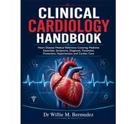 Clinical Cardiology Handbook: Heart Disease Medical Reference Covering Medicine Essentials, Symptoms, Diagnosis, Treatment, Prevention, Hypertension and Cardiac Care