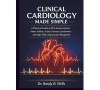 Clinical Cardiology Made Simple: A Practical Guide to ECG Interpretation, Heart Failure, Acute Coronary Syndromes and High-Yield Cardiovascular Management for Rounds, Exams and Daily Practice