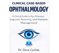 Clinical Case-Based Ophthalmology: A Clinical Guide to Eye Diseases, Diagnostic Reasoning, and Patient Management