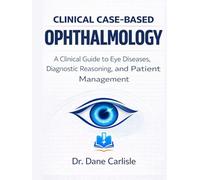 Clinical Case-Based Ophthalmology: A Clinical Guide to Eye Diseases, Diagnostic Reasoning, and Patient Management
