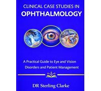 CLINICAL CASE STUDIES IN OPHTHALMOLOGY: A Practical Guide to Eye and Vision Disorders and Patient Management