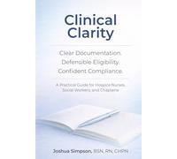 Clinical Clarity: Clear Documentation, Defensible Eligibility, and Confident Compliance: A Practical Guide for Hospice Nurses, Social Workers, and Chaplains