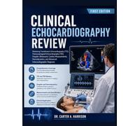 CLINICAL ECHOCARDIOGRAPHY REVIEW: Mastering Transthoracic Echocardiography (TTE), Transesophageal Echocardiography (TEE), Doppler Ultrasound, Cardiac ... and Advanced Echocardiographic Diagnosis