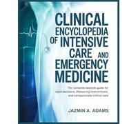 Clinical Encyclopedia of Intensive Care And Emergency Medicine: The Complete Bedside Guide for Rapid Decisions, Lifesaving Interventions, and Compassionate Critical Care