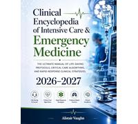 Clinical Encyclopedia of Intensive Care & Emergency Medicine 2026-2027: The Ultimate Manual of Life-Saving Protocols, Critical Care Algorithms, and Rapid-Response Clinical Strategies