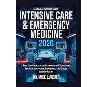 Clinical Encyclopedia of Intensive Care & Emergency Medicine 2026: A Practical Critical Care Handbook for ICU Protocols, Emergency Response, Procedures, and Bedside Decision-Making