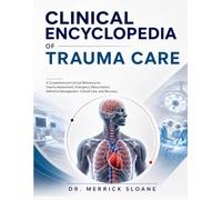 CLINICAL ENCYCLOPEDIA OF TRAUMA CARE: A Comprehensive Clinical Reference for Trauma Assessment, Emergency Resuscitation, Definitive Management, Critical Care, and Recovery