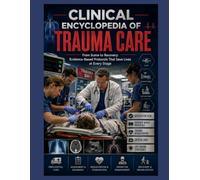 Clinical Encyclopedia of Trauma Care: From Scene to Recovery: Evidence-Based Protocols That Save Lives at Every Stage