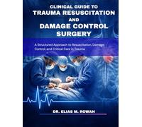 CLINICAL GUIDE TO TRAUMA RESUSCITATION AND DAMAGE CONTROL SURGERY: A Structured Approach to Resuscitation, Damage Control, and Critical Care in Trauma