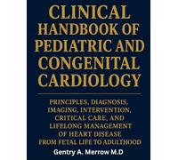 CLINICAL HANDBOOK OF PEDIATRIC AND CONGENITAL CARDIOLOGY: Principles, Diagnosis, Imaging, Intervention, Critical Care, and Lifelong Management of Heart Disease From Fetal Life to Adulthood