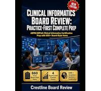 CLINICAL INFORMATICS BOARD REVIEW: PRACTICE-FIRST COMPLETE PREP: ABPM/ABPath Clinical Informatics Certification Prep with 650+ Board-Style Items
