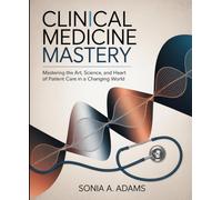 Clinical Medicine Mastery: Mastering the Art, Science, and Heart of Patient Care in a Changing World