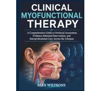 CLINICAL MYOFUNCTIONAL THERAPY TEXTBOOK: A Comprehensive Guide to Orofacial Assessment, Evidence-Informed Intervention, and Interprofessional Care Across the Lifespan