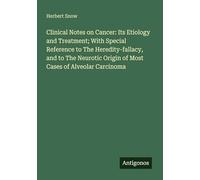 Clinical Notes on Cancer: Its Etiology and Treatment; With Special Reference to The Heredity-fallacy, and to The Neurotic Origin of Most Cases of Alveolar Carcinoma