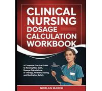 Clinical Nursing Dosage Calculation Workbook: A Complete Practice Guide to Nursing Med Math, Dosage Calculations, IV Therapy, Pediatric Dosing, and Medication Safety