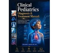 Clinical Pediatrics Diagnosis & Treatment Manual: Fundamentals of Child Health, Disease Management & Evidence-Based Clinical Care