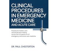 CLINICAL PROCEDURES IN EMERGENCY MEDICINE AND ACUTE CARE: Procedural Mastery and Clinical Decision-Making Across the Full Spectrum of Emergency and Acute Care Medicine