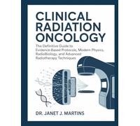 CLINICAL RADIATION ONCOLOGY: The Definitive Guide to Evidence-Based Protocols, Modern Physics, Radiobiology, and Advanced Radiotherapy Techniques.