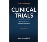 Clinical Trials: A Practitioner's Guide - From Protocol to Regulatory Submission: A Practical Reference for Clinical Research Professionals