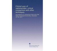 Clinical uses of radionuclides: critical comparison with other techniques: Proceedings of a symposium held at the Oak Ridge Associated Universities, November 15-19, 1971: Volume 1
