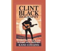 CLINT BLACK BIOGRAPHY: The Complete Story of His Life, His Songs, the Struggles, and His Enduring Impact