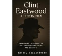 Clint Eastwood: A Life in Film: Uncovering the Journey of Hollywood’s Iconic Actor and Director