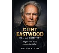 Clint Eastwood: Icon and Architect: A Life in Film, Music, and American Culture