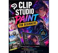 Clip Studio Paint for Beginners: The Ultimate Hands-On Guide to Digital Painting, Illustration, Manga, Anime, Comics, Character Design, Coloring, Shading, and Professional Artwork