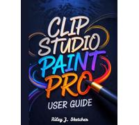 Clip Studio Paint Pro User Guide: From Beginner to Professional. A Step-by-Step Instructional Manual for Digital Illustration, Comics Creation, ... Reference, and Efficient Creative Workflows