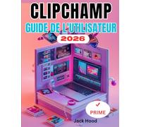 CLIPCHAMP GUIDE DE UTILISATEUR: Le guide complet étape par étape pour les débutants : comment monter, créer et partager des vidéos, et découvrir toutes leurs fonctionnalités cachées.