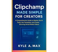Clipchamp Made Simple for Creators: A Comprehensive Guide to Master the AI Tools, Use Templates, and Create Stunning Social Media Videos
