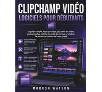 CLIPCHAMP VIDÉO LOGICIELS POUR DÉBUTANTS: Le guide complet, étape par étape, pour créer des vidéos professionnelles, maîtriser les outils de montage et produire facilement du contenu de haute qualité.