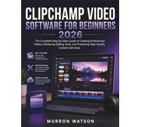CLIPCHAMP VIDEO SOFTWARE FOR BEGINNERS: The Complete Step-by-Step Guide to Creating Professional Videos, Mastering Editing Tools, and Producing High-Quality Content with Ease.