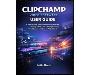 CLIPCHAMP VIDEO SOFTWARE USER GUIDE: A Step-by-Step Approach to Editing, Cutting, Adding Effects, and Creating Stunning Visual Content with Ease for All Skill Levels