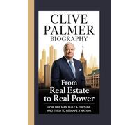 CLIVE PALMER BIOGRAPHY: From Real Estate to Real Power How One Man Built a Fortune and Tried to Reshape a Nation