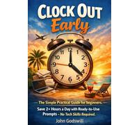 Clock Out Early: The Simple Practical Guide for beginners. Save 2+ Hours a Day with Ready-to-Use Prompts - No Tech Skills Required