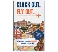 Clock Out. Fly Out.: A Practical Guide To Affordable European City Breaks