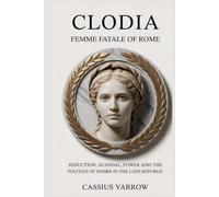 Clodia: Femme Fatale of Rome: Seduction, Scandal, Power And The Politics Of Desire In The Late Republic