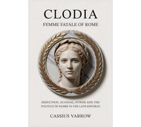 Clodia: Femme Fatale of Rome: Seduction, Scandal, Power And The Politics Of Desire In The Late Republic