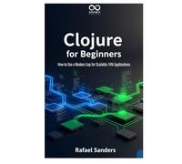 Clojure for Beginners: How to Use a Modern Lisp for Scalable JVM Applications (Mastering Emerging Programming Languages)