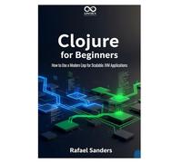 Clojure for Beginners: How to Use a Modern Lisp for Scalable JVM Applications (Mastering Emerging Programming Languages)