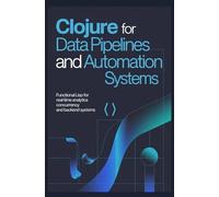 CLOJURE FOR DATA PIPELINES AND AUTOMATION SYSTEMS: Functional Lisp for real-time analytics concurrency and backend systems