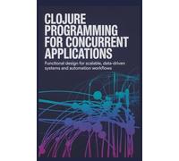 CLOJURE PROGRAMMING FOR CONCURRENT APPLICATIONS: Functional design for scalable data-driven systems and automation workflows