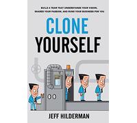 Clone Yourself: Build a Team that Understands Your Vision, Shares Your Passion, and Runs Your Business For You
